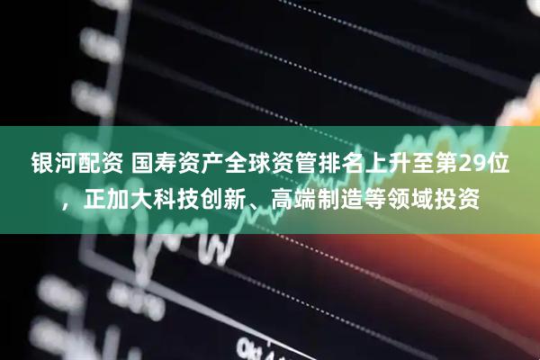 银河配资 国寿资产全球资管排名上升至第29位，正加大科技创新、高端制造等领域投资