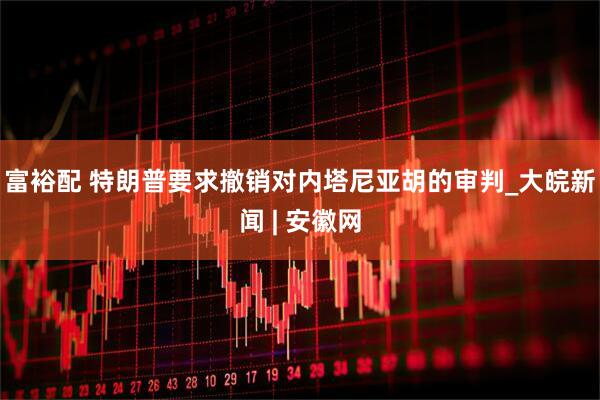 富裕配 特朗普要求撤销对内塔尼亚胡的审判_大皖新闻 | 安徽网