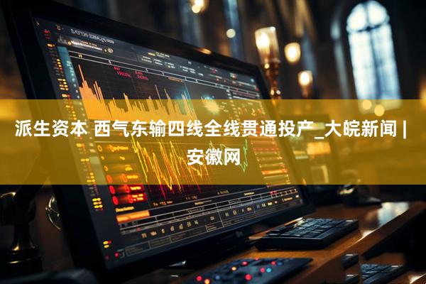 派生资本 西气东输四线全线贯通投产_大皖新闻 | 安徽网