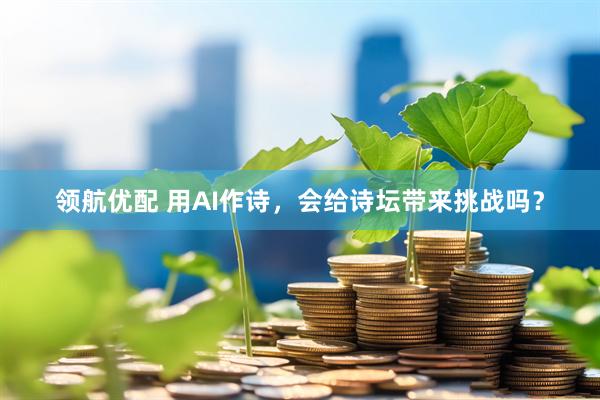 领航优配 用AI作诗，会给诗坛带来挑战吗？