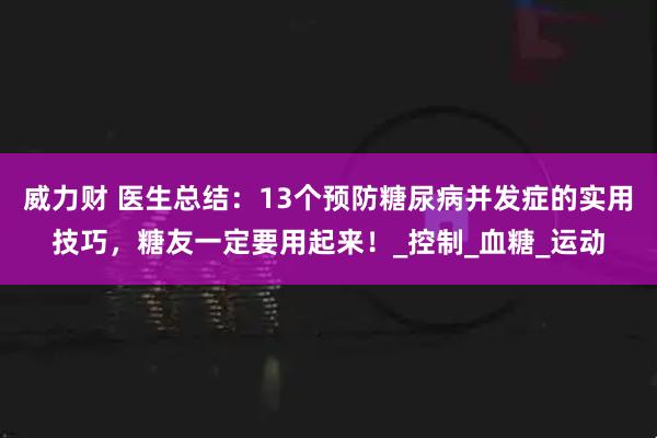 威力财 医生总结：13个预防糖尿病并发症的实用技巧，糖友一定要用起来！_控制_血糖_运动