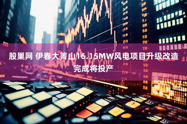 股巢网 伊春大箐山16.15MW风电项目升级改造完成将投产