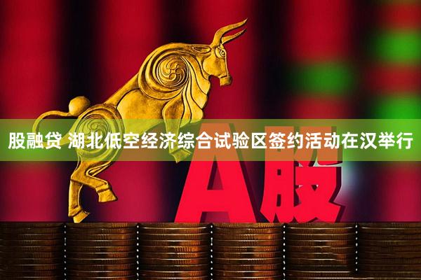 股融贷 湖北低空经济综合试验区签约活动在汉举行