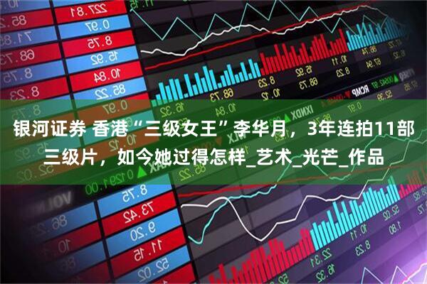 银河证券 香港“三级女王”李华月，3年连拍11部三级片，如今她过得怎样_艺术_光芒_作品