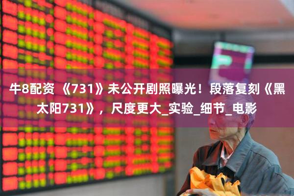 牛8配资 《731》未公开剧照曝光！段落复刻《黑太阳731》，尺度更大_实验_细节_电影