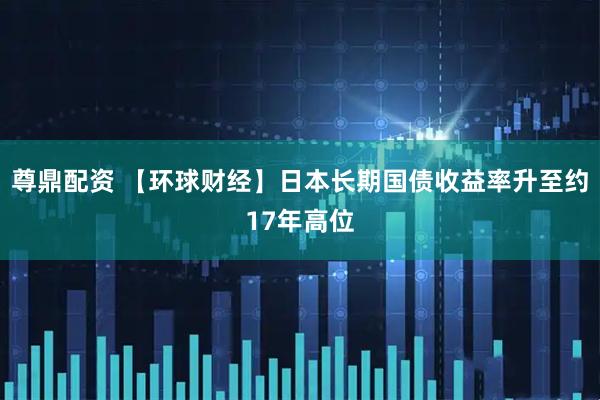 尊鼎配资 【环球财经】日本长期国债收益率升至约17年高位