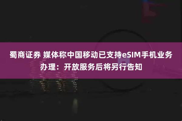 蜀商证券 媒体称中国移动已支持eSIM手机业务办理：开放服务后将另行告知