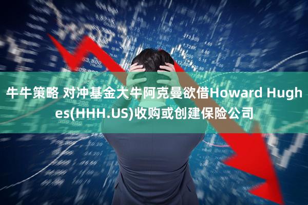 牛牛策略 对冲基金大牛阿克曼欲借Howard Hughes(HHH.US)收购或创建保险公司