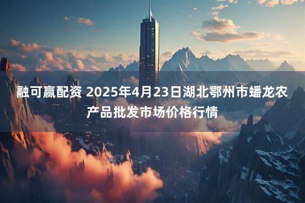 融可赢配资 2025年4月23日湖北鄂州市蟠龙农产品批发市场价格行情