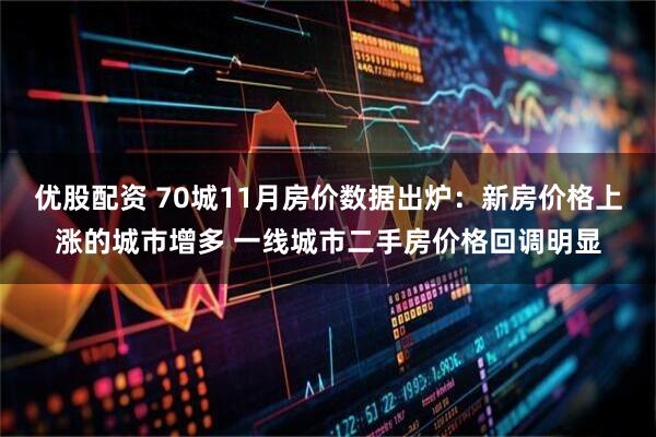 优股配资 70城11月房价数据出炉：新房价格上涨的城市增多 一线城市二手房价格回调明显